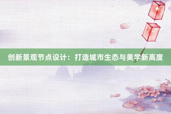 创新景观节点设计：打造城市生态与美学新高度