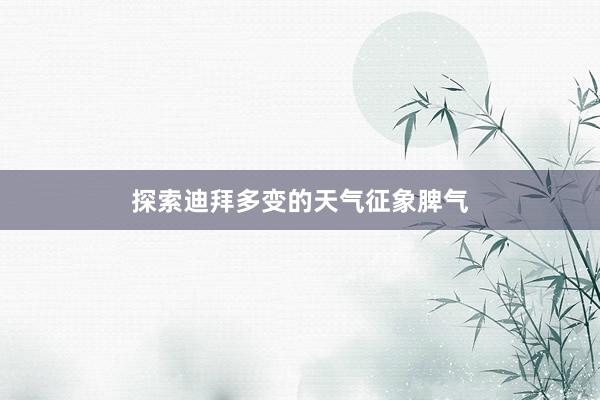 探索迪拜多变的天气征象脾气