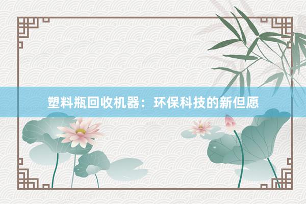 塑料瓶回收机器：环保科技的新但愿