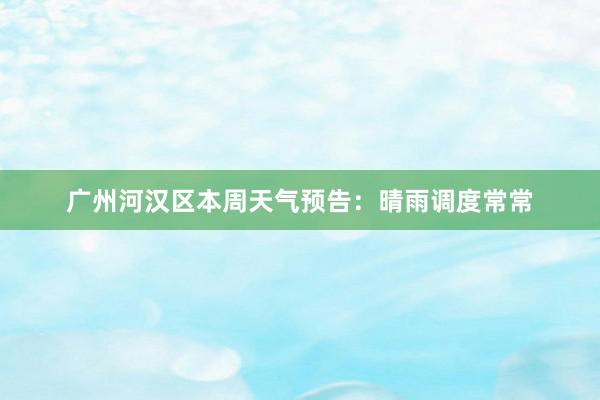 广州河汉区本周天气预告：晴雨调度常常