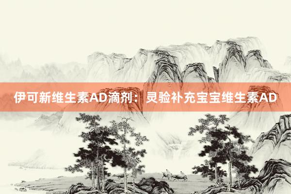 伊可新维生素AD滴剂：灵验补充宝宝维生素AD